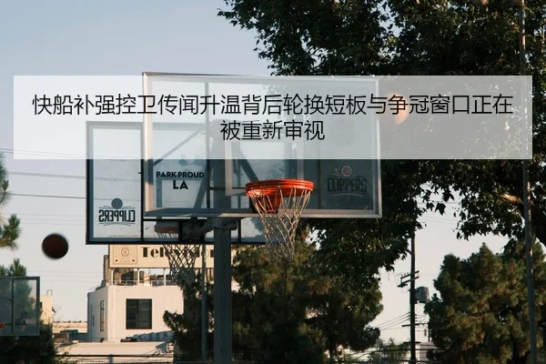 快船补强控卫传闻升温背后轮换短板与争冠窗口正在被重新审视